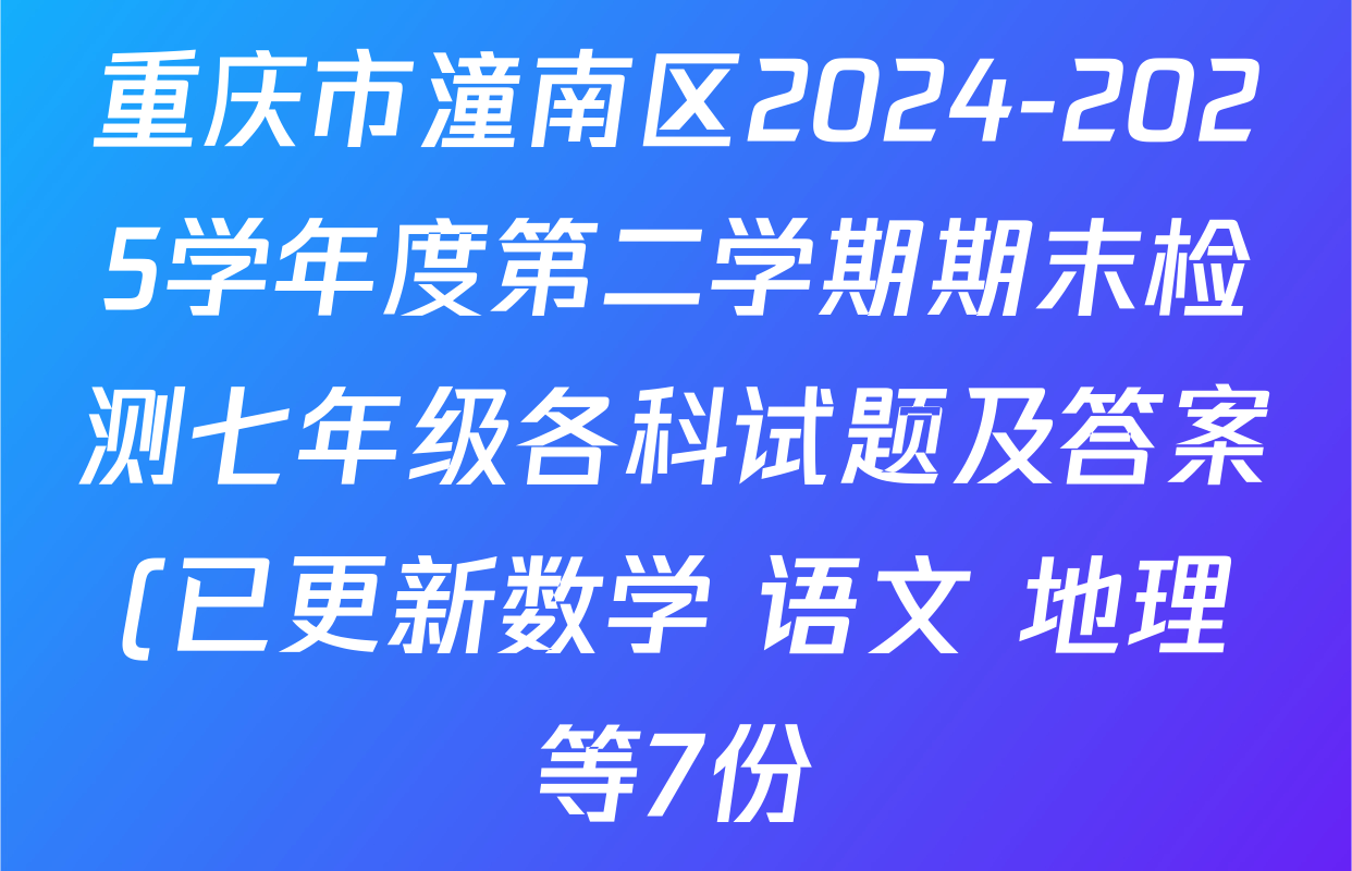 重庆市潼南区2024-2025学年度第二学期期末检测七年级各科试题及答案(已更新数学 语文 地理等7份) 重庆市潼南区2024-2025学年度第二学期期末检测七年级各科试题及答案(已更新数学 语文 地理等7份)